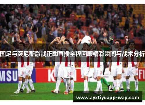 国足与突尼斯激战正酣直播全程回顾精彩瞬间与战术分析