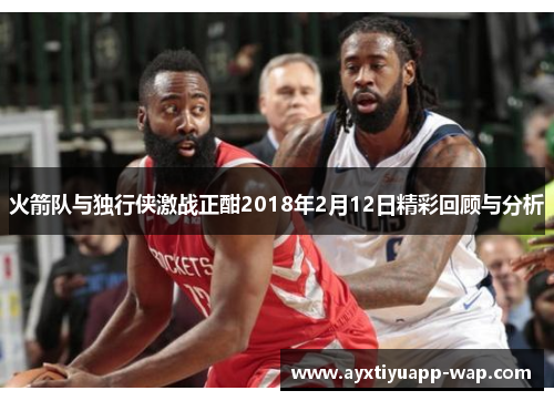火箭队与独行侠激战正酣2018年2月12日精彩回顾与分析