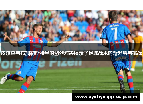 皮尔森与布加勒斯特星的激烈对决揭示了足球战术的新趋势与挑战